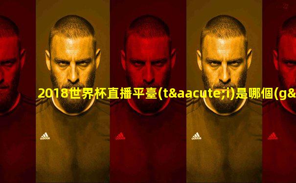 2018世界杯直播平臺(tái)是哪個(gè)