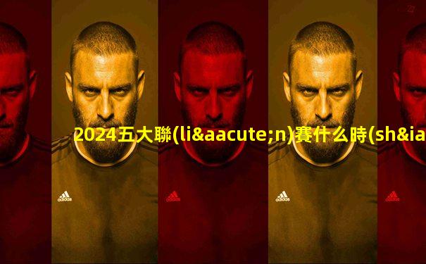 2024五大聯(lián)賽什么時(shí)候回歸