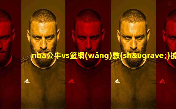 nba公牛vs籃網(wǎng)數(shù)據(jù)