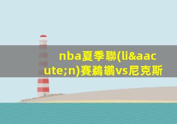 nba夏季聯(lián)賽鵜鶘vs尼克斯