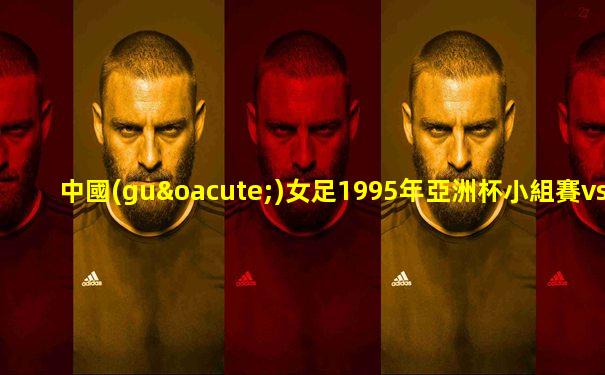 中國(guó)女足1995年亞洲杯小組賽vs菲律賓