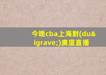 今晚cba上海對(duì)廣廈直播