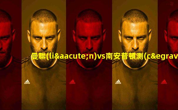 曼聯(lián)vs南安普頓測(cè)評(píng)