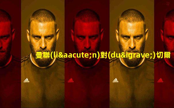 曼聯(lián)對(duì)切爾西直播視頻糖球網(wǎng)