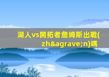 湖人vs開拓者詹姆斯出戰(zhàn)嗎