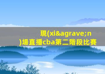 現(xiàn)場直播cba第二階段比賽